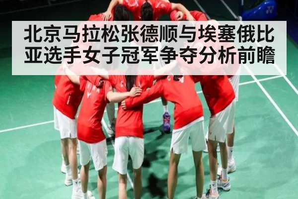 北京马拉松张德顺与埃塞俄比亚选手女子冠军争夺分析前瞻